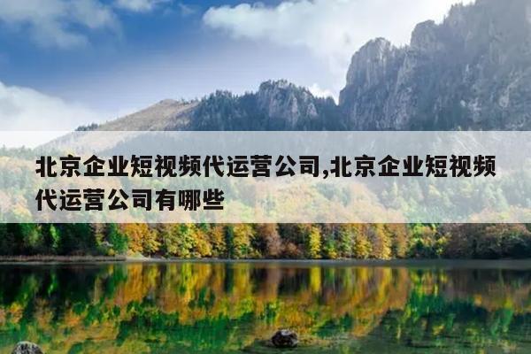 北京企業(yè)短視頻代運(yùn)營(yíng)公司,北京企業(yè)短視頻代運(yùn)營(yíng)公司有哪些